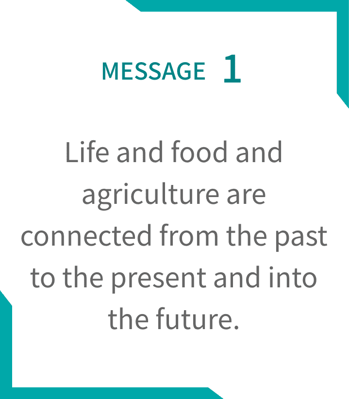 MESSAGE1 Life and food and agriculture are connected from the past to the present and into the future.