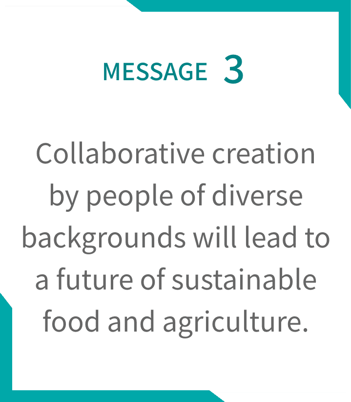 MESSAGE3 Collaborative creation by people of diverse backgrounds will lead to a future of sustainable food and agriculture.